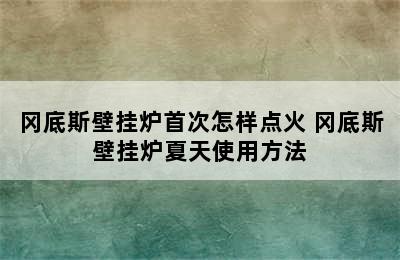 冈底斯壁挂炉首次怎样点火 冈底斯壁挂炉夏天使用方法